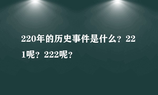 220年的历史事件是什么？221呢？222呢？