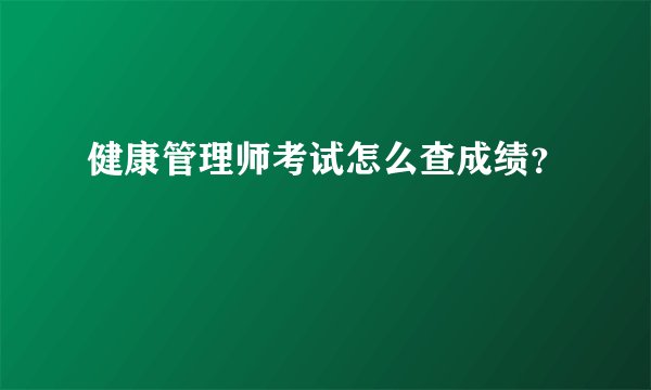 健康管理师考试怎么查成绩？