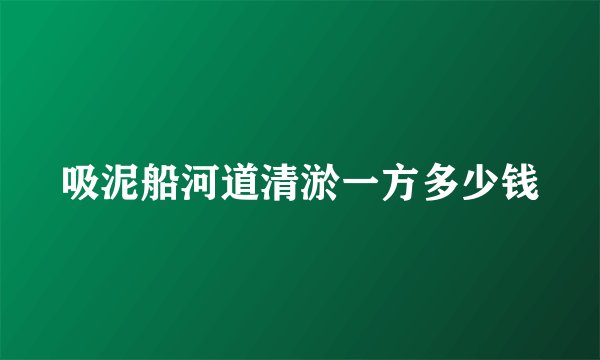 吸泥船河道清淤一方多少钱