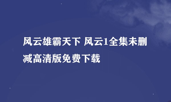 风云雄霸天下 风云1全集未删减高清版免费下载