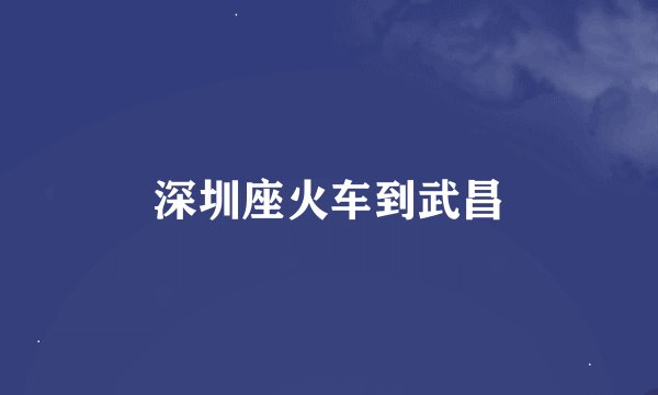 深圳座火车到武昌