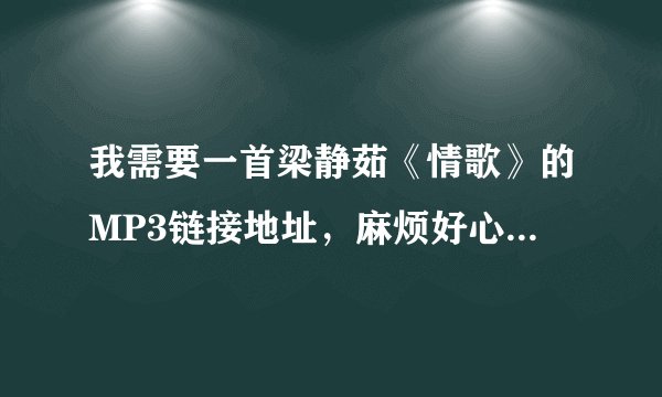 我需要一首梁静茹《情歌》的MP3链接地址，麻烦好心人贴一下，百度属性里的好多有用不上的乱码，谢谢了