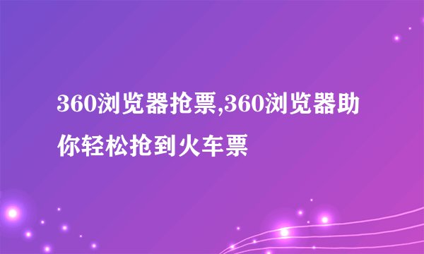 360浏览器抢票,360浏览器助你轻松抢到火车票