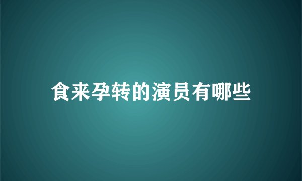 食来孕转的演员有哪些