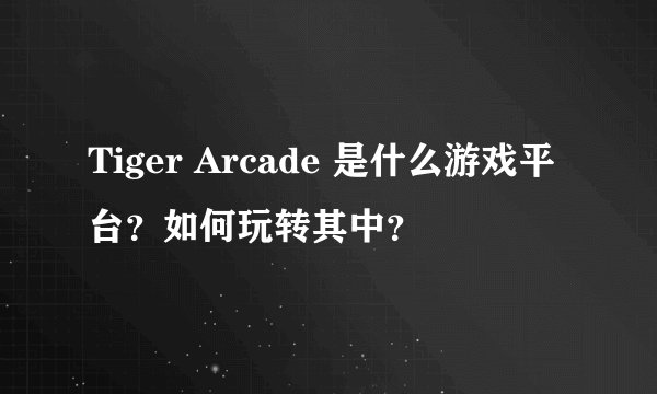 Tiger Arcade 是什么游戏平台？如何玩转其中？