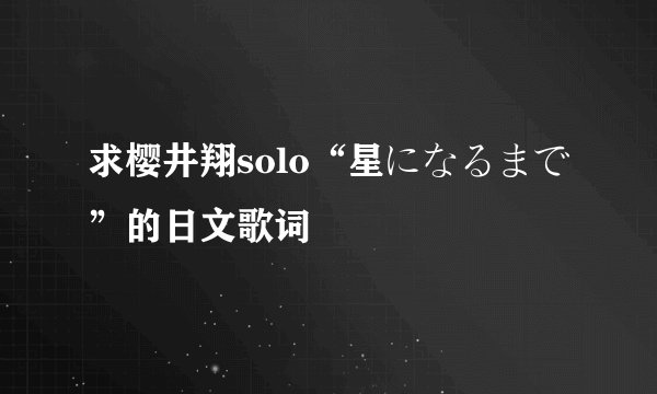求樱井翔solo“星になるまで”的日文歌词