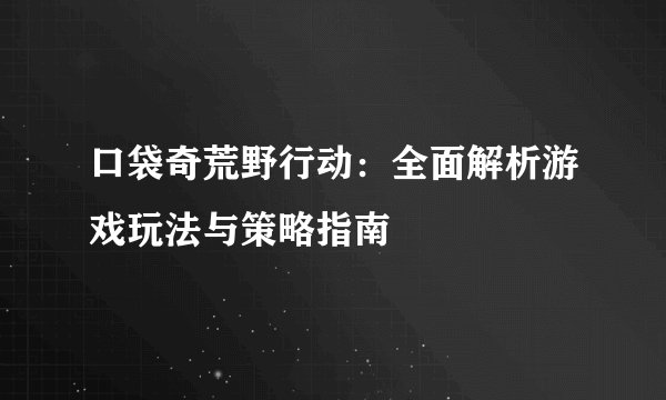 口袋奇荒野行动：全面解析游戏玩法与策略指南