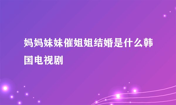 妈妈妹妹催姐姐结婚是什么韩国电视剧