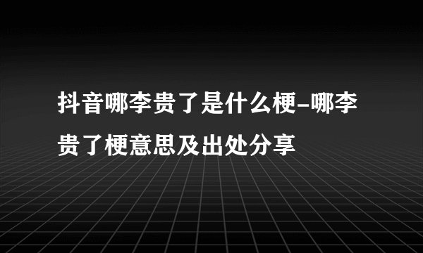 抖音哪李贵了是什么梗-哪李贵了梗意思及出处分享