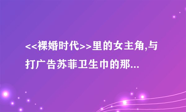 <<裸婚时代>>里的女主角,与打广告苏菲卫生巾的那个女的是一个人吗?