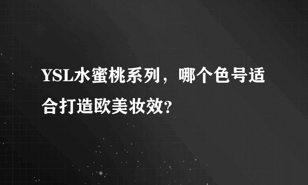 YSL水蜜桃系列，哪个色号适合打造欧美妆效？