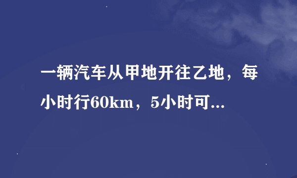 一辆汽车从甲地开往乙地，每小时行60km，5小时可以到达。汽车实际上2小时行了100km，照这样计算，行完全程