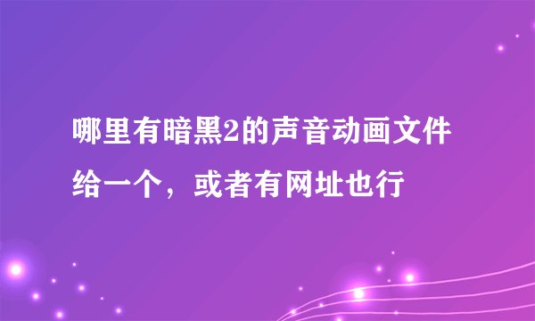哪里有暗黑2的声音动画文件给一个，或者有网址也行