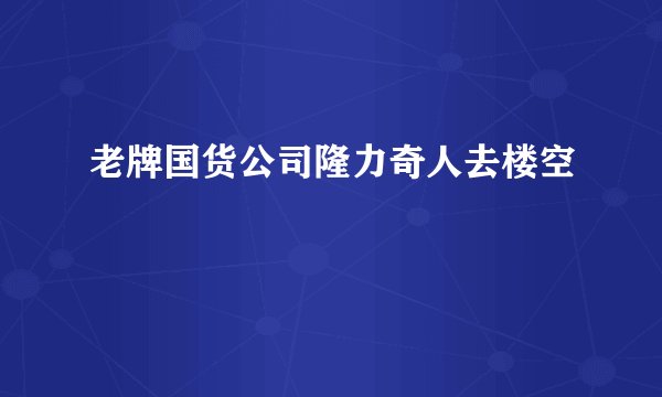 老牌国货公司隆力奇人去楼空