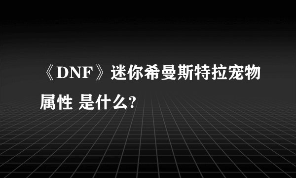 《DNF》迷你希曼斯特拉宠物属性 是什么?