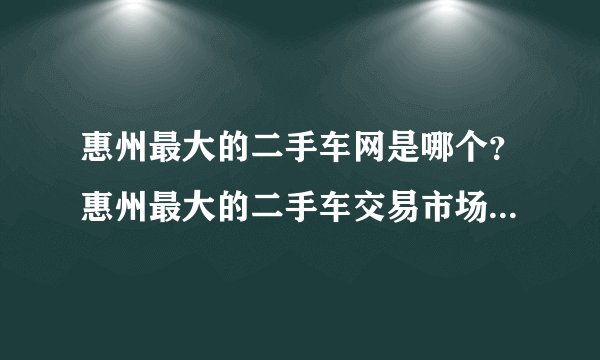 惠州最大的二手车网是哪个？惠州最大的二手车交易市场是哪个？