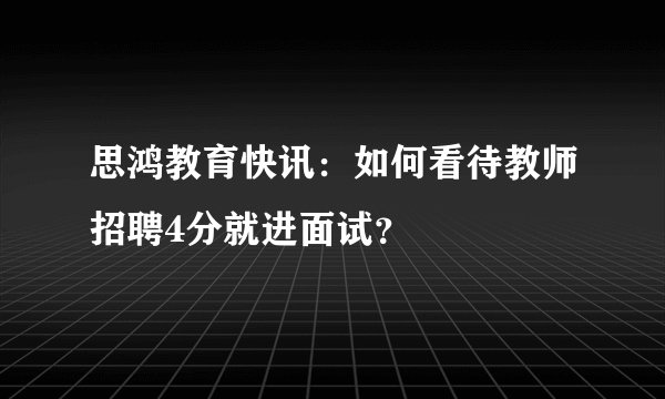 思鸿教育快讯：如何看待教师招聘4分就进面试？