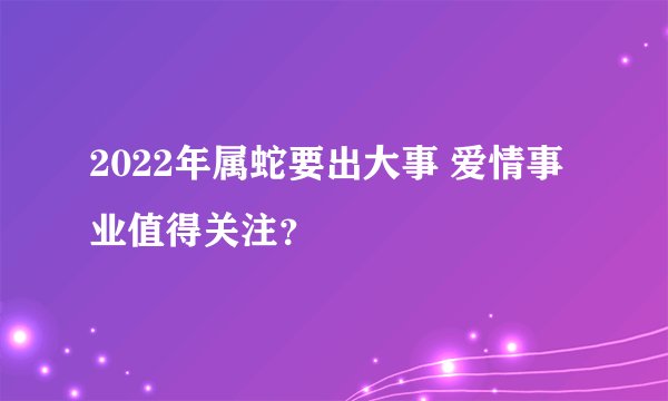 2022年属蛇要出大事 爱情事业值得关注？