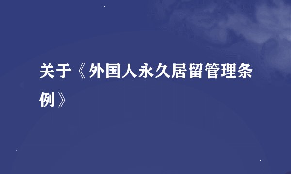 关于《外国人永久居留管理条例》