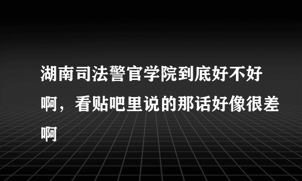 湖南司法警官学院到底好不好啊，看贴吧里说的那话好像很差啊