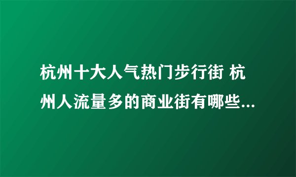 杭州十大人气热门步行街 杭州人流量多的商业街有哪些 杭州较受欢迎的购物街在哪里