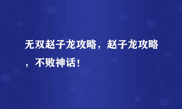 无双赵子龙攻略，赵子龙攻略，不败神话！