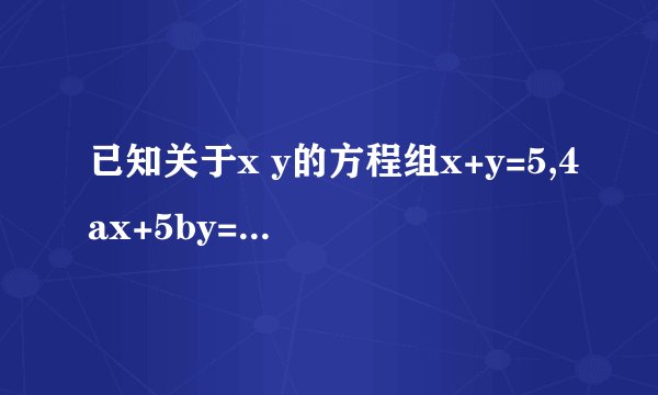已知关于x y的方程组x+y=5,4ax+5by=-22与2x-y=1,ax-by-8=0有相同的解,求ab的值