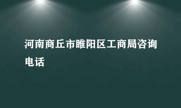 河南商丘市睢阳区工商局咨询电话