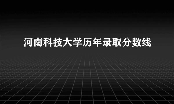河南科技大学历年录取分数线