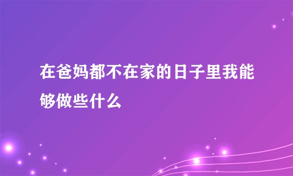 在爸妈都不在家的日子里我能够做些什么