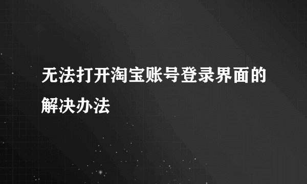 无法打开淘宝账号登录界面的解决办法