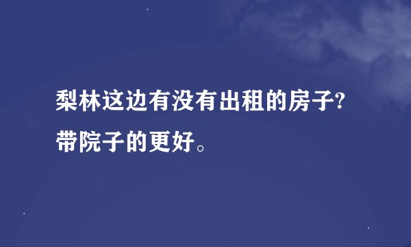 梨林这边有没有出租的房子?带院子的更好。