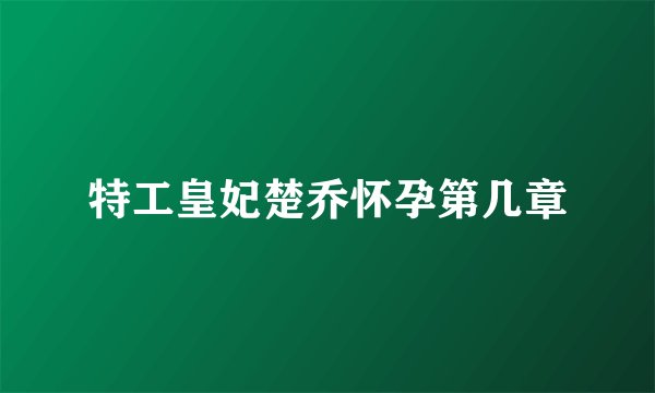 特工皇妃楚乔怀孕第几章