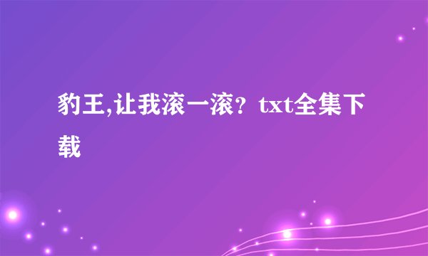 豹王,让我滚一滚？txt全集下载