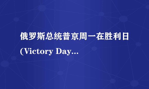 俄罗斯总统普京周一在胜利日(Victory Day)演讲中鼓励俄罗斯人起身作战