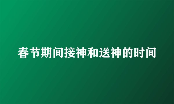 春节期间接神和送神的时间