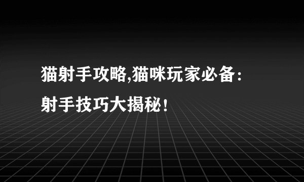 猫射手攻略,猫咪玩家必备：射手技巧大揭秘！