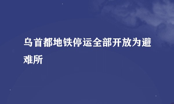 乌首都地铁停运全部开放为避难所