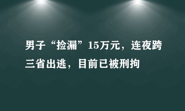 男子“捡漏”15万元，连夜跨三省出逃，目前已被刑拘