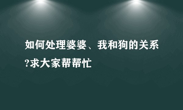 如何处理婆婆、我和狗的关系?求大家帮帮忙