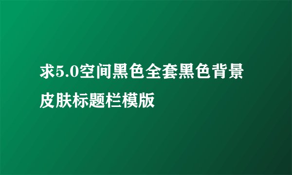 求5.0空间黑色全套黑色背景皮肤标题栏模版