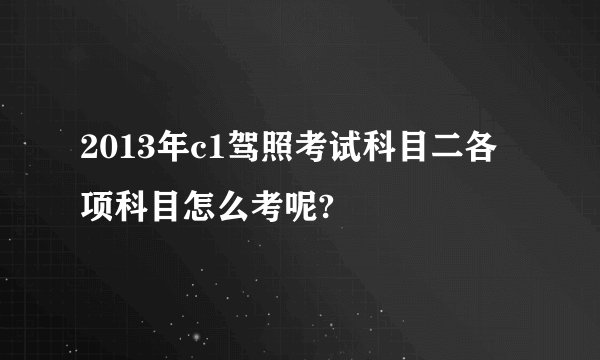 2013年c1驾照考试科目二各项科目怎么考呢?