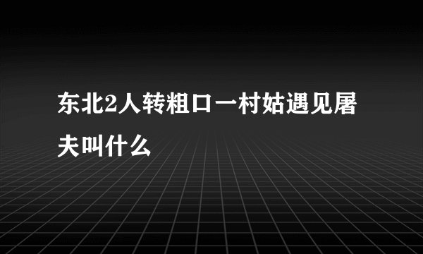 东北2人转粗口一村姑遇见屠夫叫什么