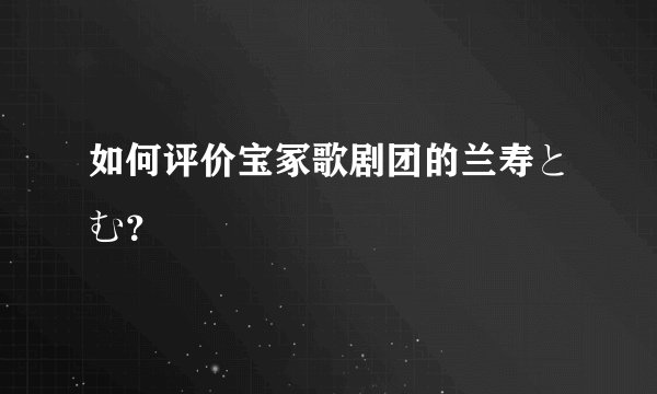 如何评价宝冢歌剧团的兰寿とむ？