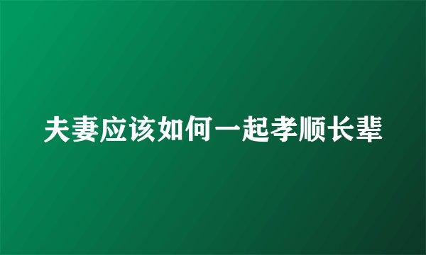 夫妻应该如何一起孝顺长辈