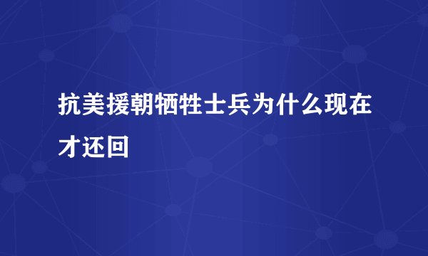 抗美援朝牺牲士兵为什么现在才还回