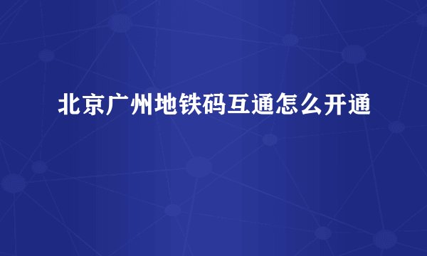 北京广州地铁码互通怎么开通