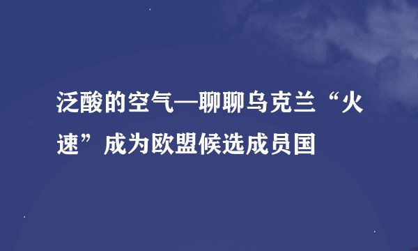 泛酸的空气—聊聊乌克兰“火速”成为欧盟候选成员国