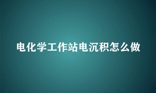 电化学工作站电沉积怎么做