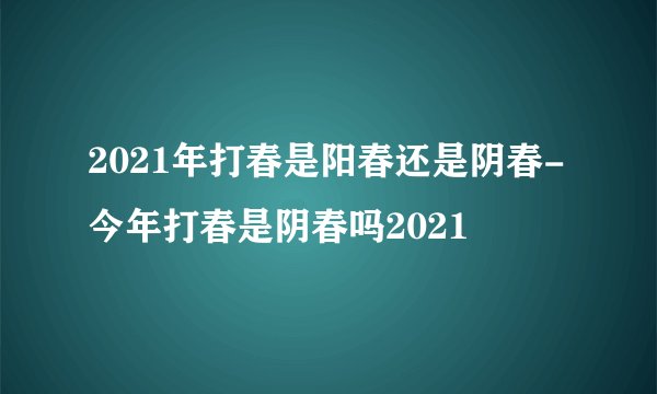 2021年打春是阳春还是阴春-今年打春是阴春吗2021